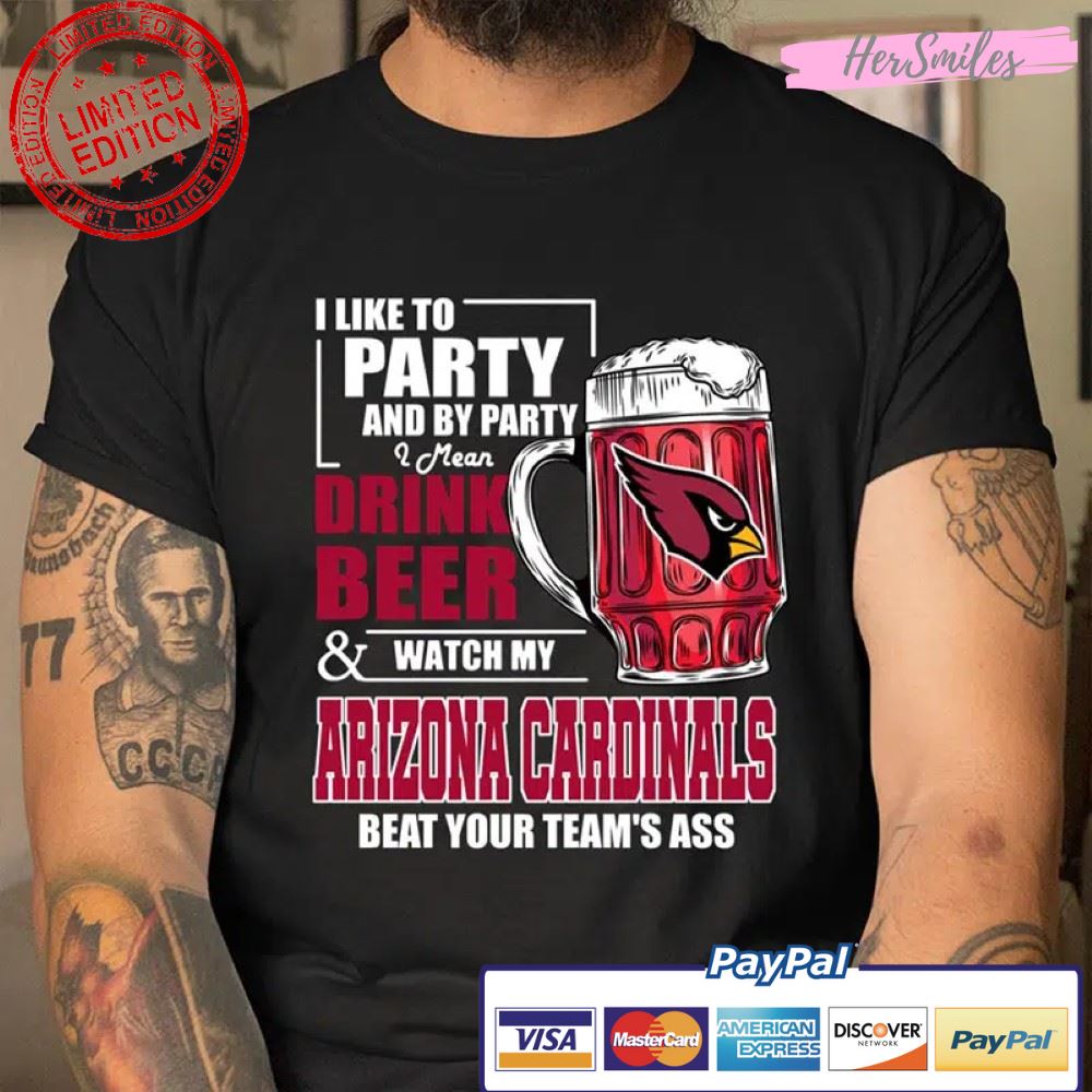 I Like To Party And By Party I Mean Drink Beer and Watch My Arizona Cardinals Beat Your Team’s Ass T Shirt