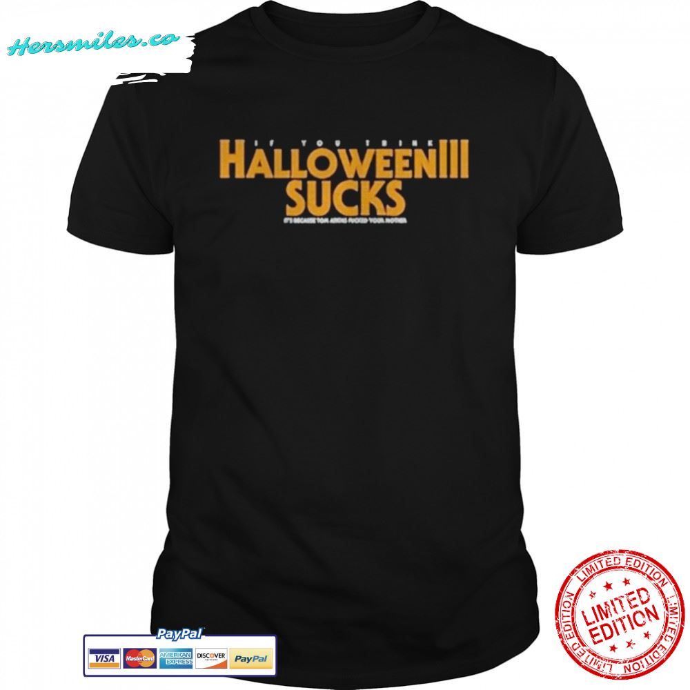 If you think Halloween 3 sucks its because tom atkins fked your mother shirt