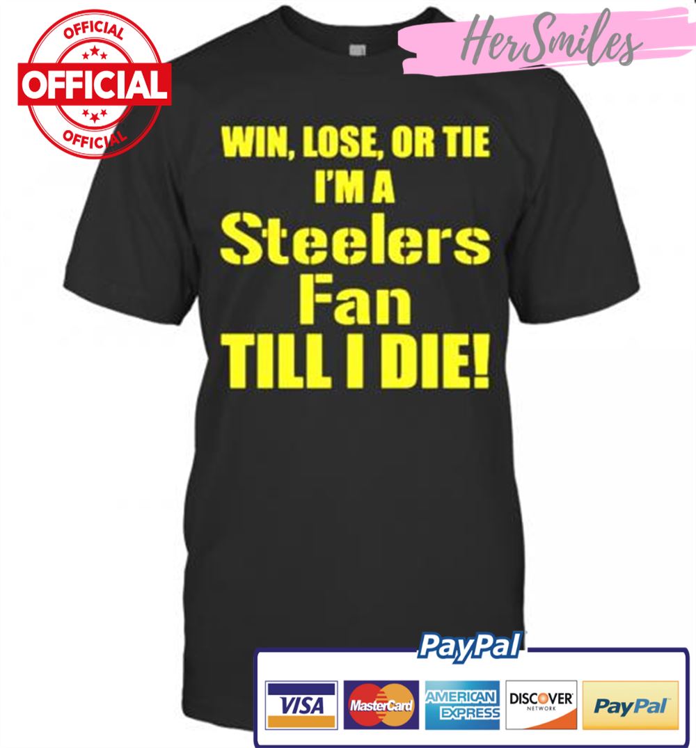 Pittsburgh Steelers Win Lose Or Tie Im A Steelers Fan Till I Die T-Shirt