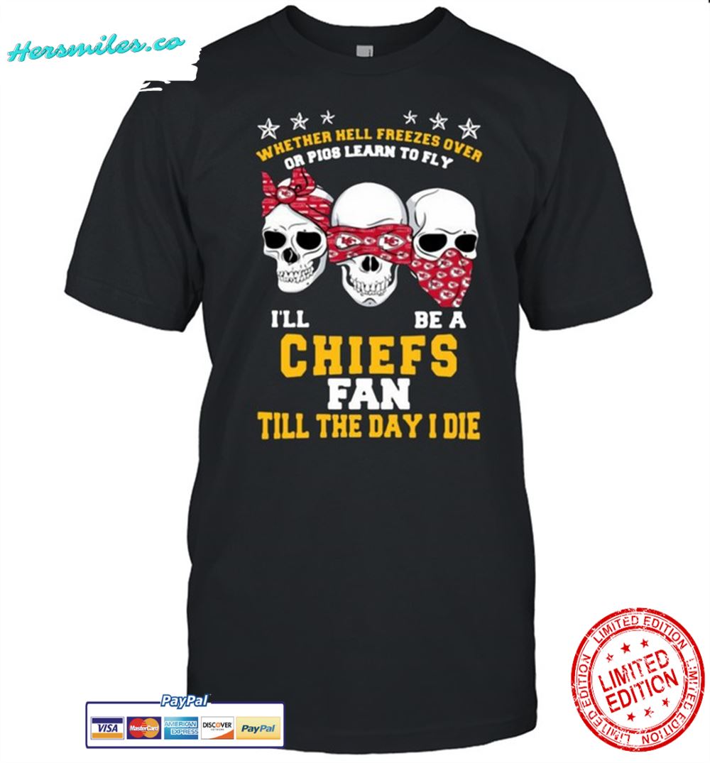 Skull whether hell freezes over or pigs learn to fly I’ll be a Kansas City Chiefs fan till the day I die shirt