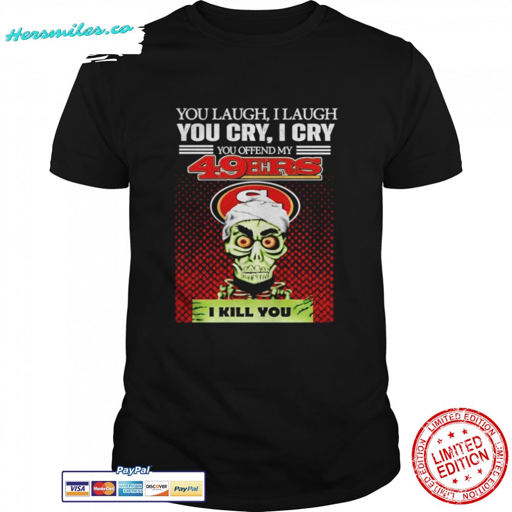 You laugh I laugh you cry I cry you offend my San Francisco 49ers I kill you T-shirt