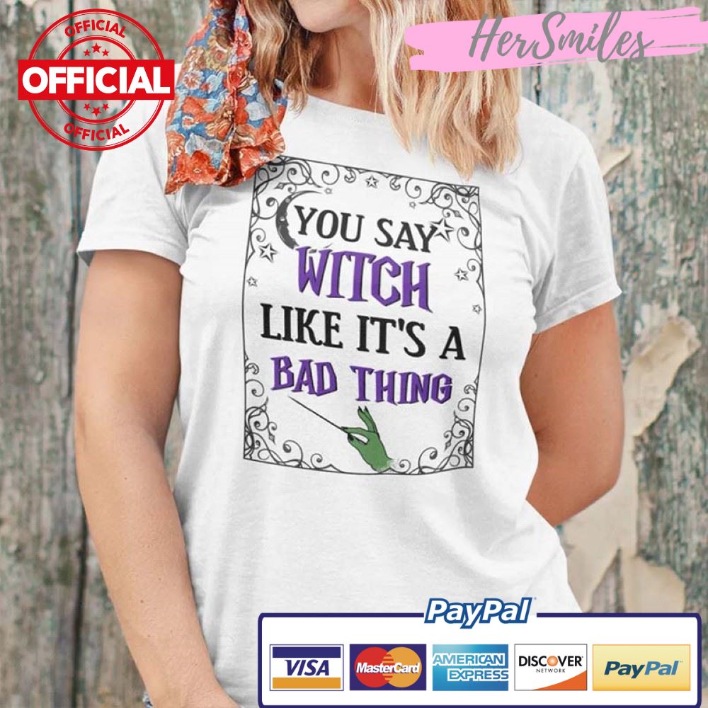 You Say Witch Like It’s A Bad Thing Shirt Halloween