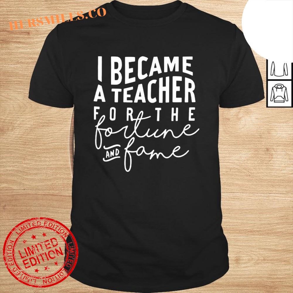 I became a teacher for the money and fame shirt