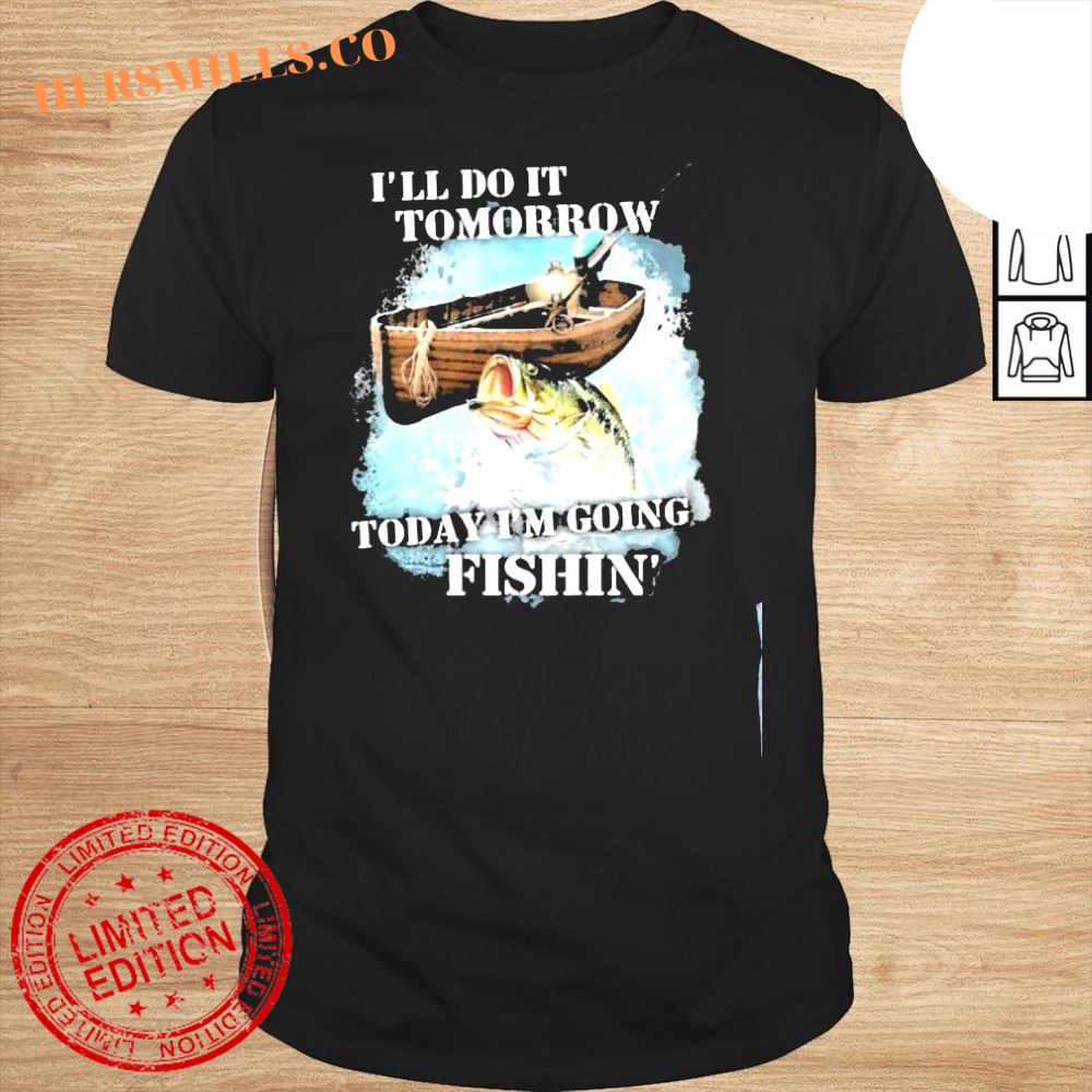 Ill do it tomorrow today Im going fishing love fishing shirt