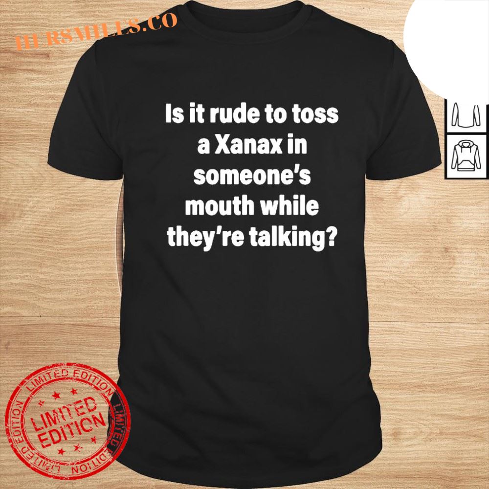 Is it rude to toss a Xanax in someone’s mouth while they’re talking shirt