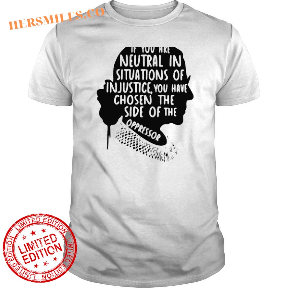 RBG if you are neutral in situations of injustice you have chosen the side of the oppressor shirt