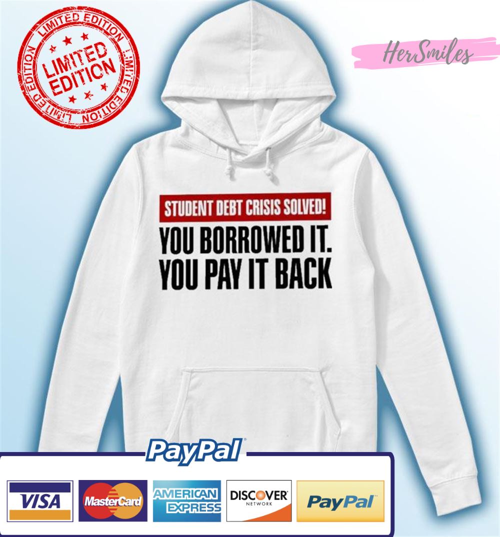 Student Debt Crisis Solved You Borrowed It You Pay It Back Shirt