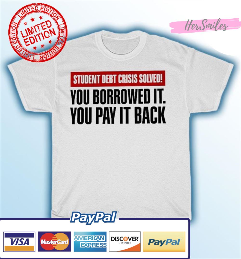 Student Debt Crisis Solved You Borrowed It You Pay It Back Shirt