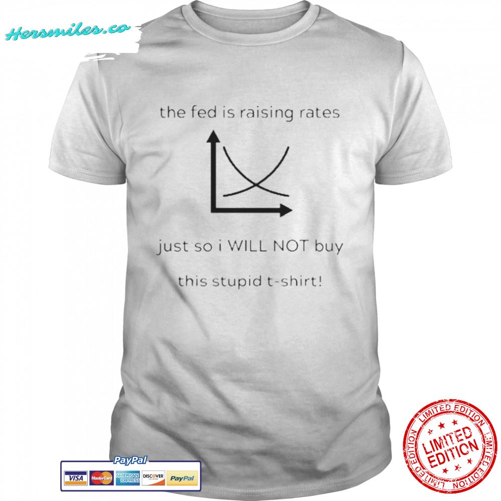 The Fed Is Raising Rates Just So I Will Not Buy This Stupid Shirt The Fed Is Raising Rates Just So I Will Not Buy This Stupid Shirt