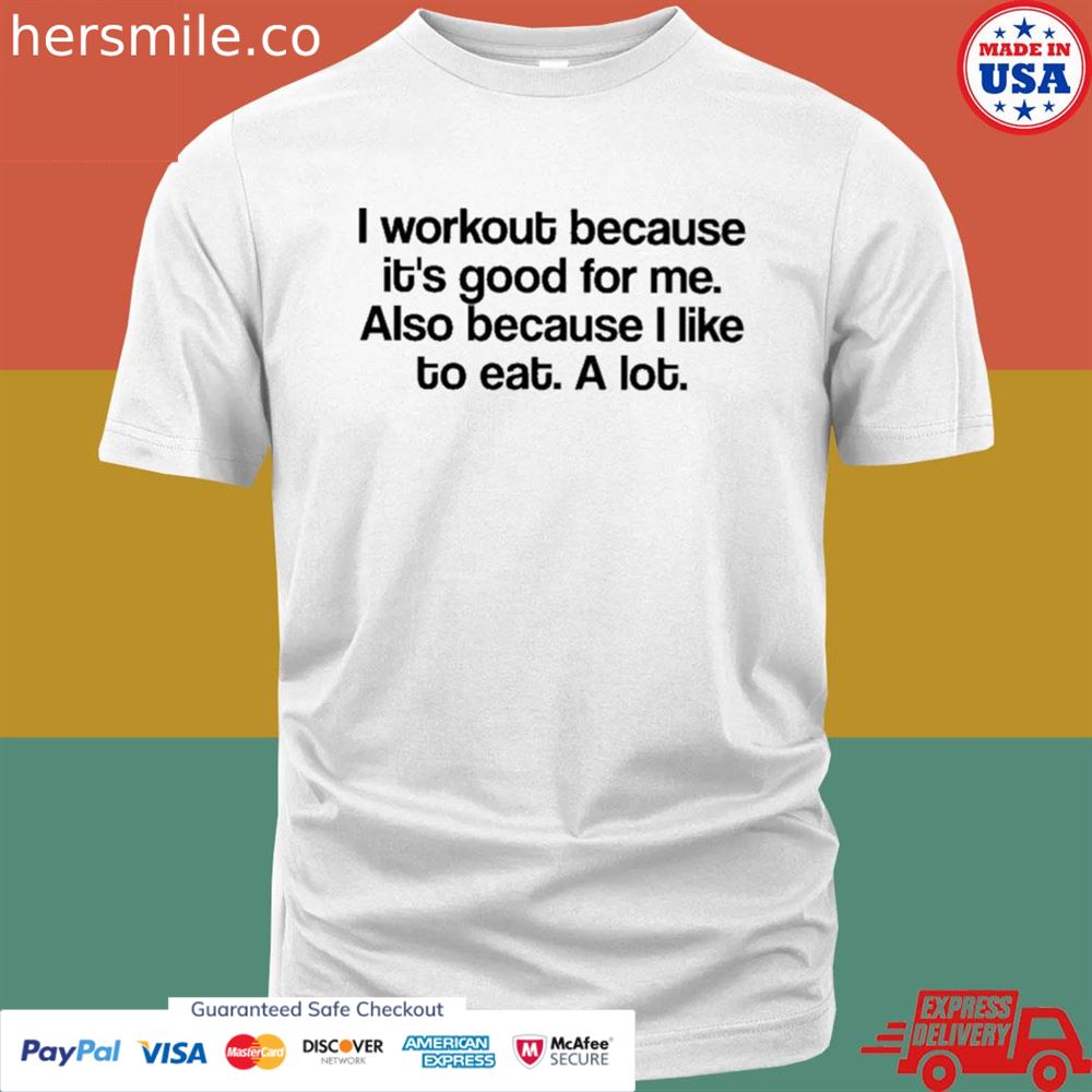 I workout because it’s good for me also because I like to eat a lot shirt