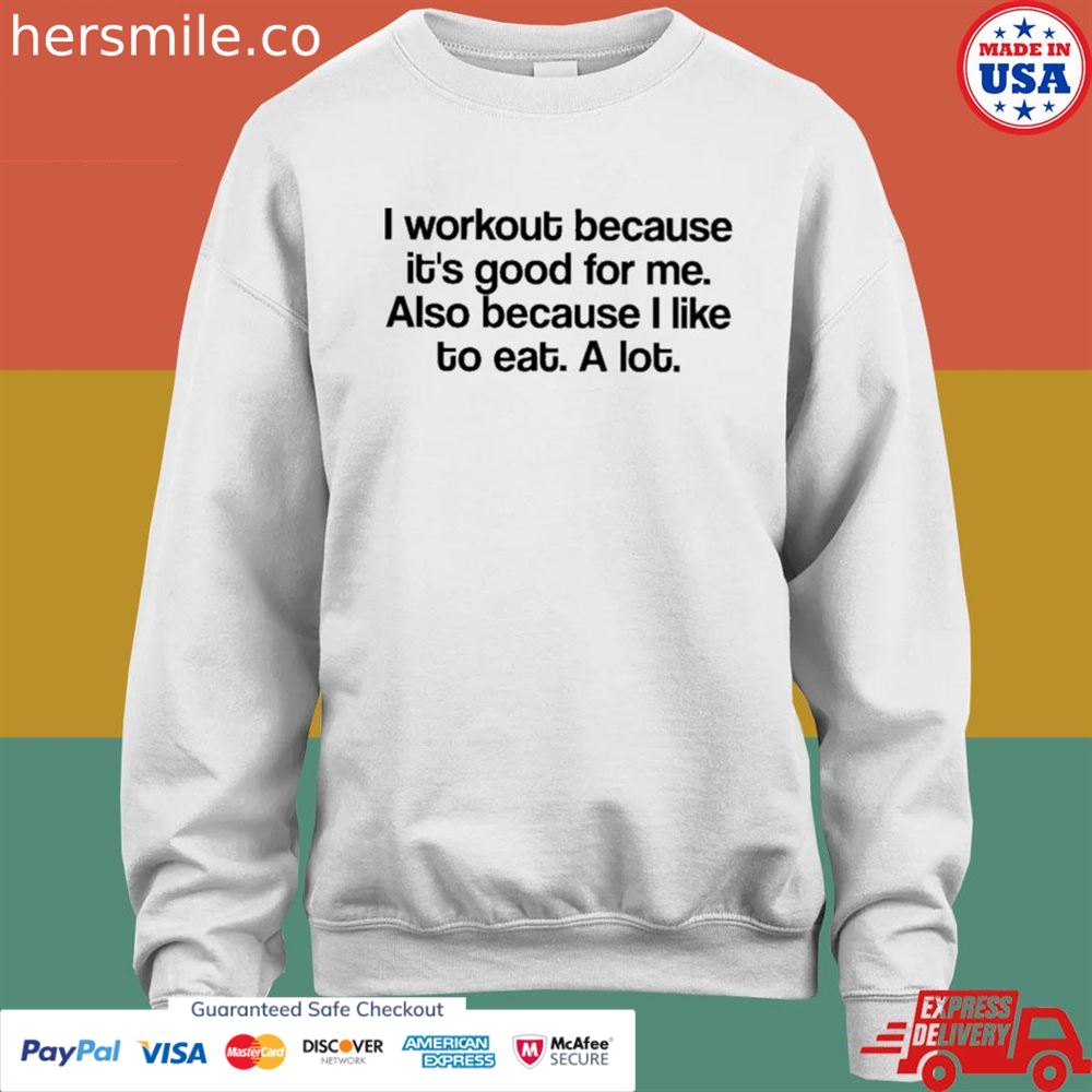 I workout because it's good for me also because I like to eat a lot shirt I workout because it's good for me also because I like to eat a lot shirt