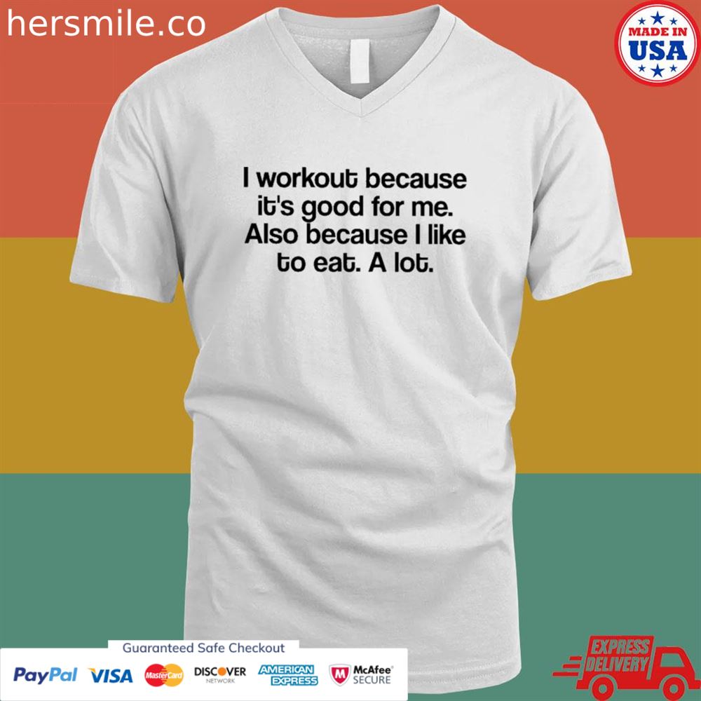 I workout because it's good for me also because I like to eat a lot shirt I workout because it's good for me also because I like to eat a lot shirt