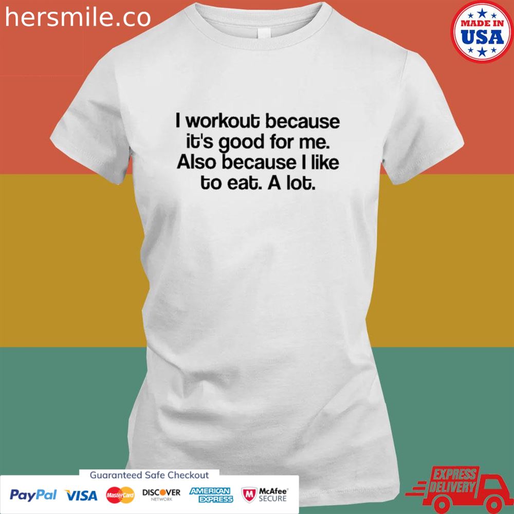 I workout because it's good for me also because I like to eat a lot shirt I workout because it's good for me also because I like to eat a lot shirt