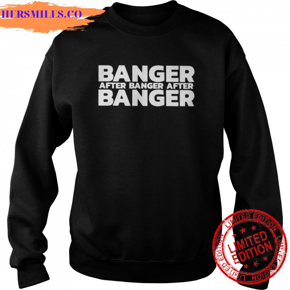 Banger after banger after banger shirt Banger after banger after banger shirt