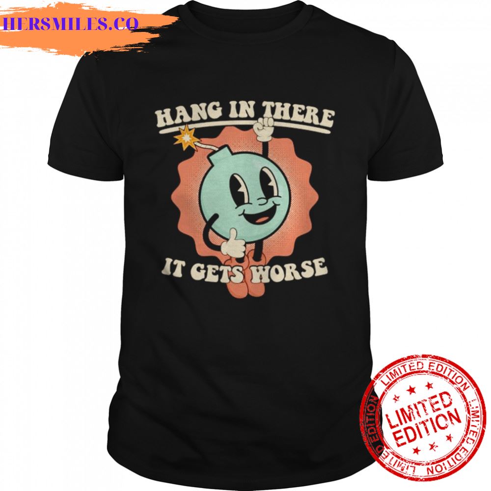 bomb hang in there it gets worse shirt