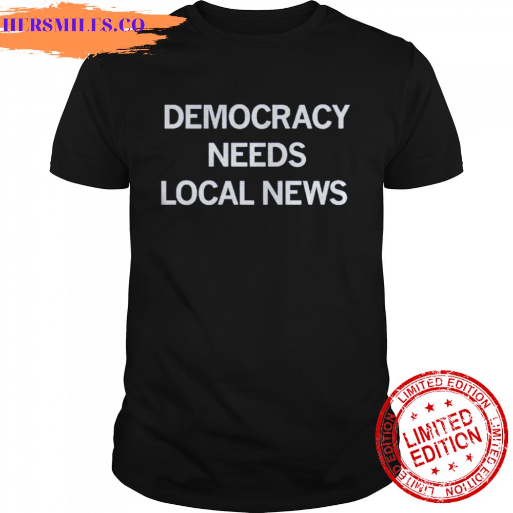 Democracy needs local news shirt