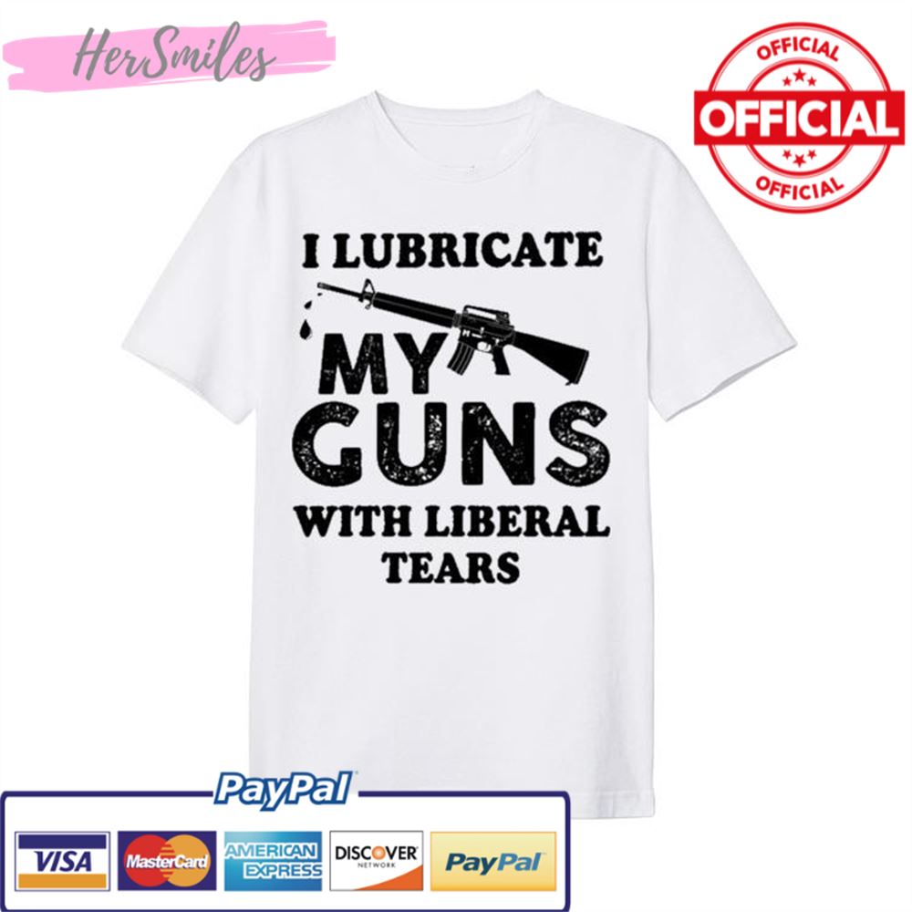 I Lubricate My Guns With Liberal Tears shirt