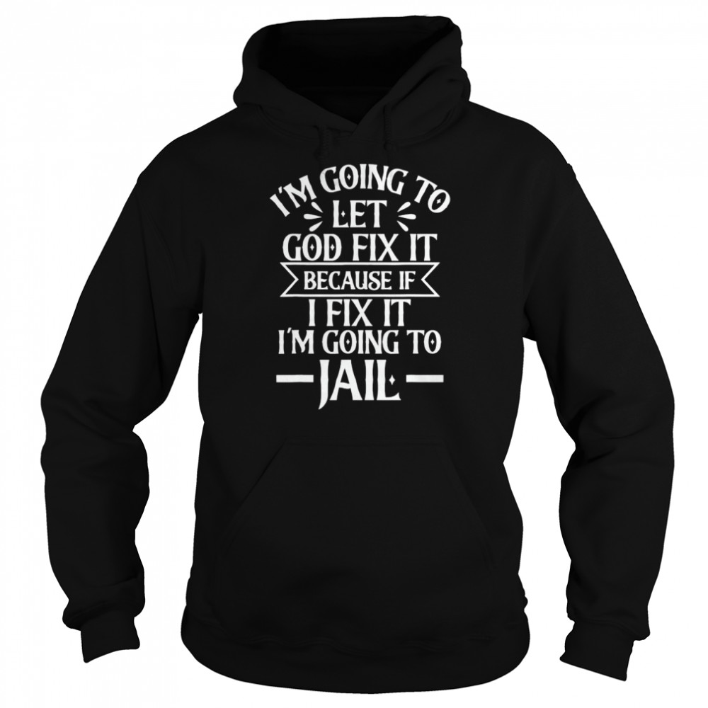 I'm Going To Let God Fix It,If I Fix I'm Going To Jail Shirt