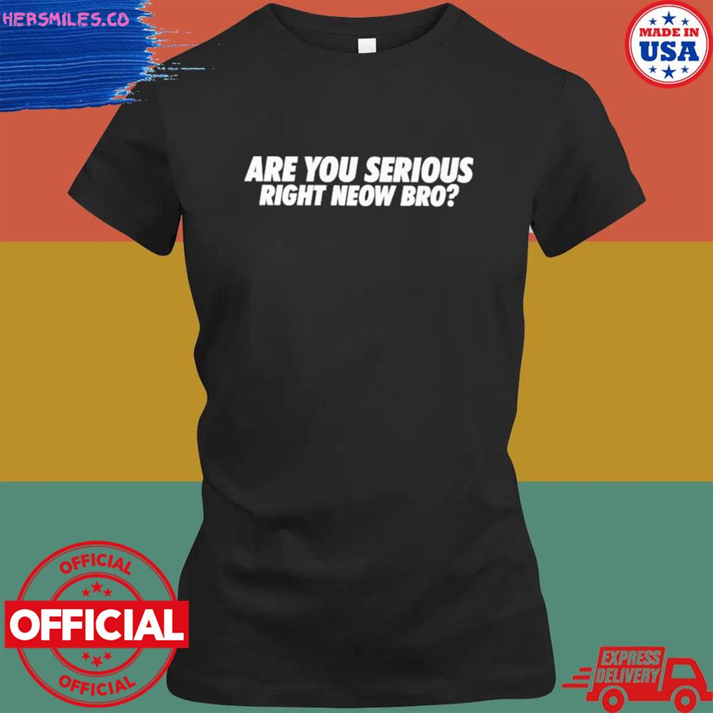 Are you serious right neow bro shirt Are you serious right neow bro shirt