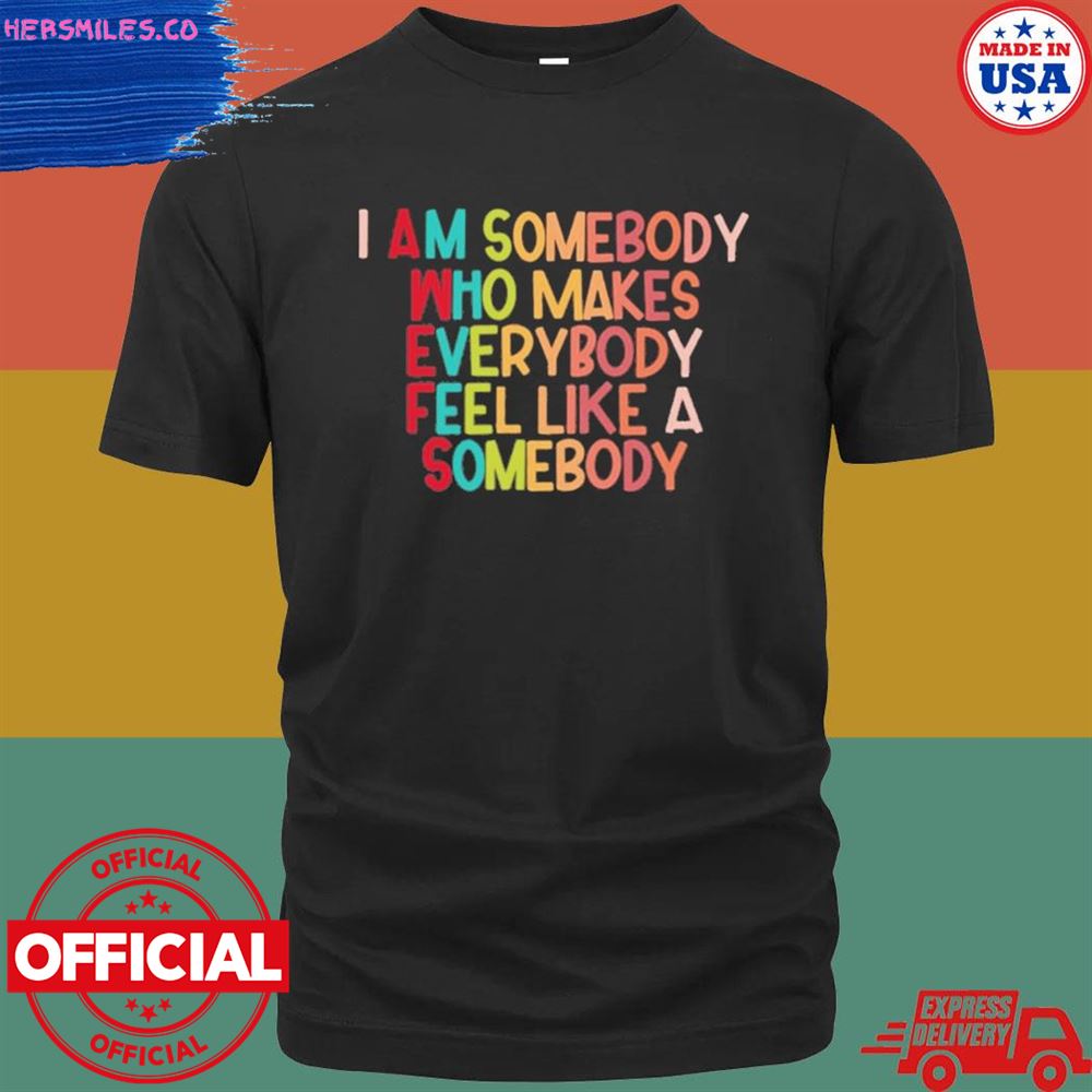 I am somebody who makes everybody feel like a somebody shirt
