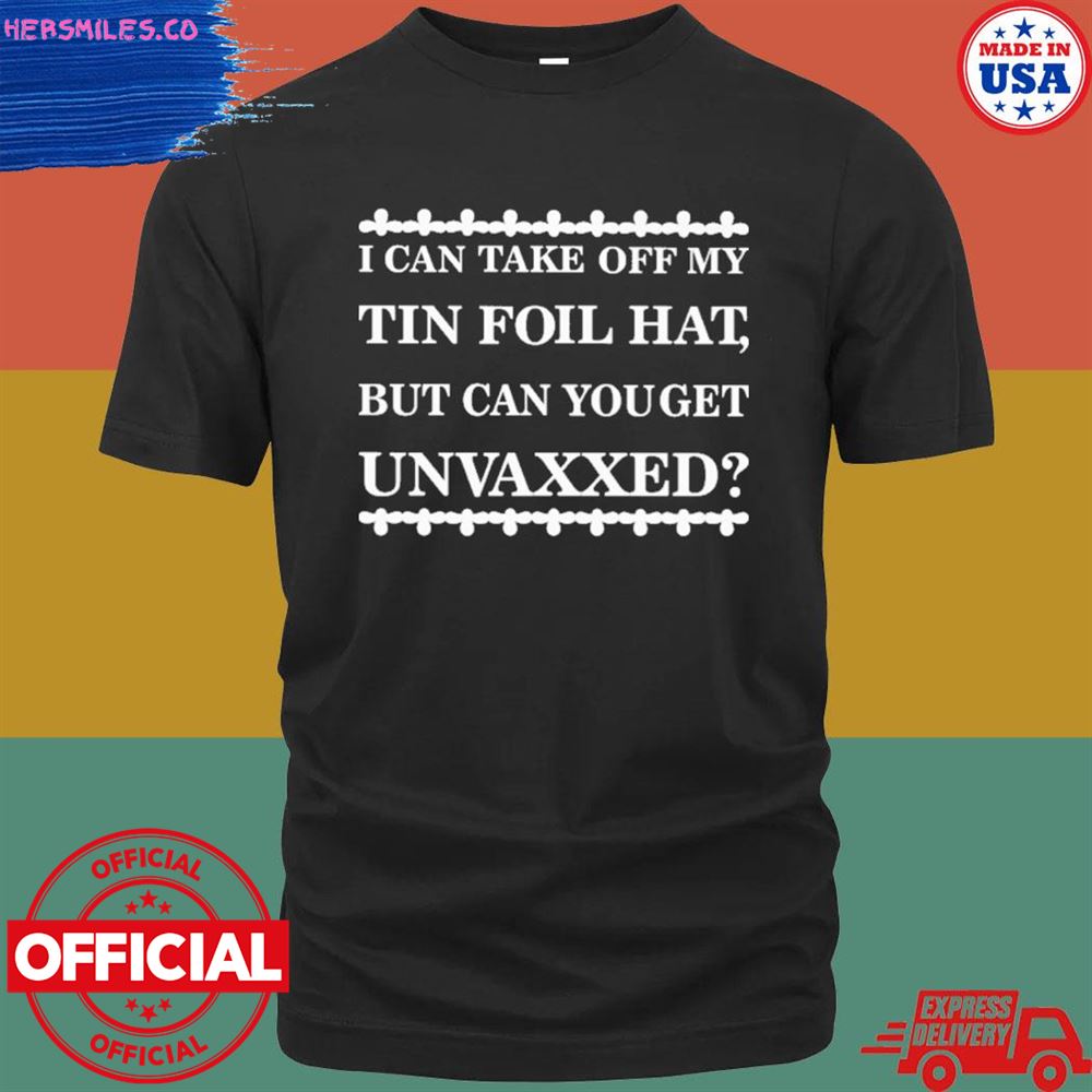 I can take off my tin foil hat but can you get unvaxxed shirt