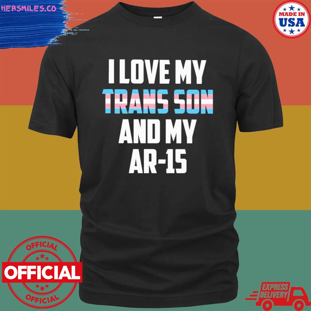 I love my trans son and my ar-15 shirt