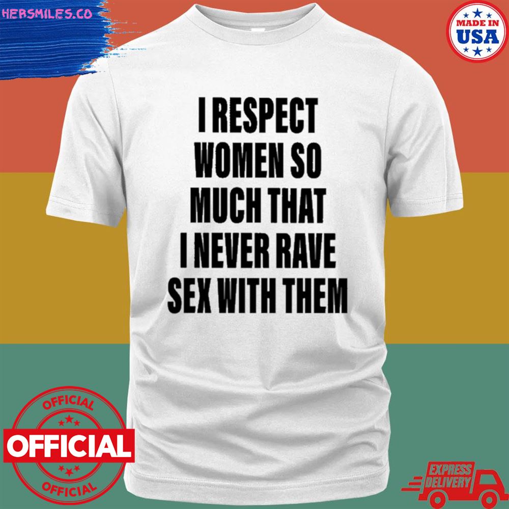I respect women so much that I never rave sex with them T-shirt