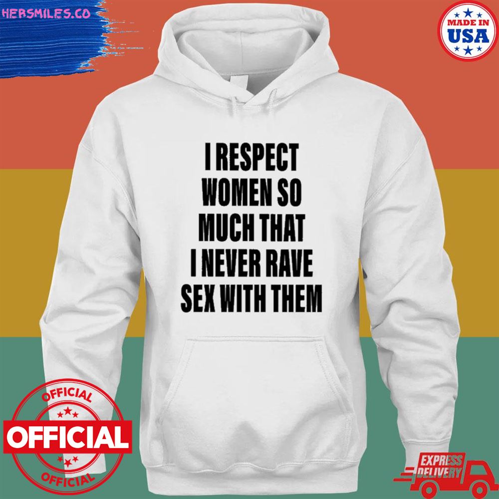 I respect women so much that I never rave sex with them T-shirt