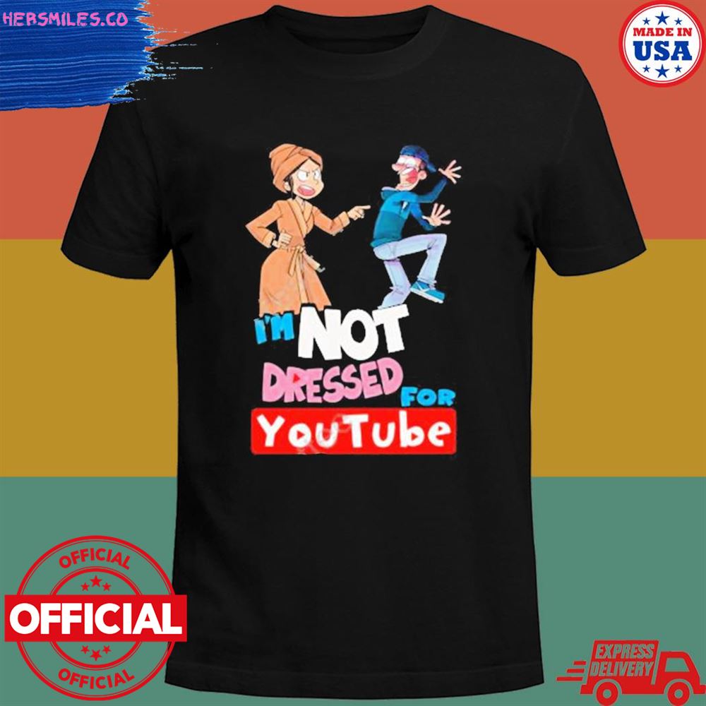I’m not dressed for youtube shirt