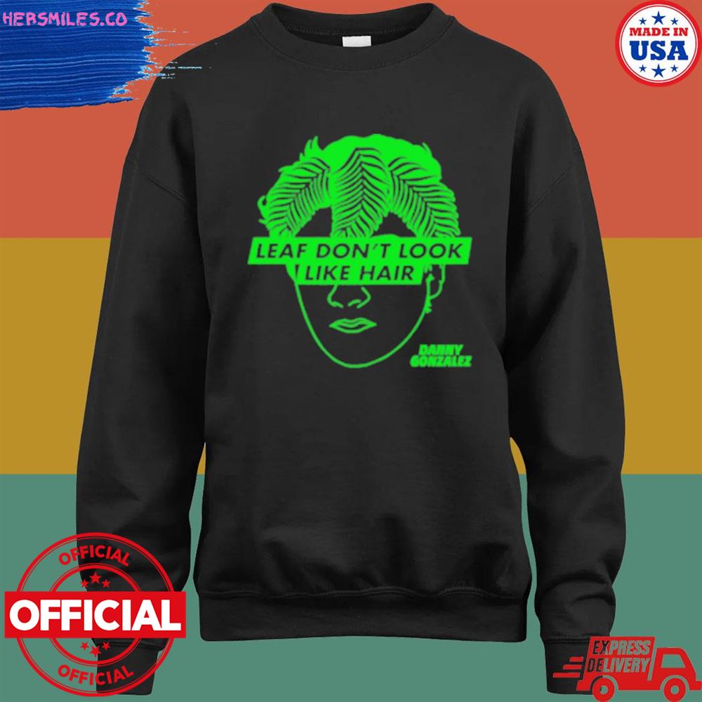 Leaf don't look like hair Danny Gonzalez shirt Leaf don't look like hair Danny Gonzalez shirt