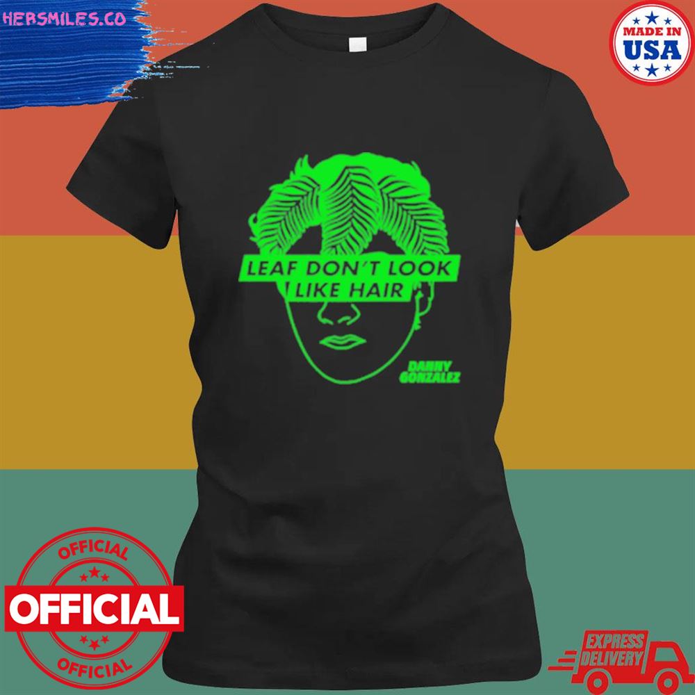 Leaf don't look like hair Danny Gonzalez shirt Leaf don't look like hair Danny Gonzalez shirt