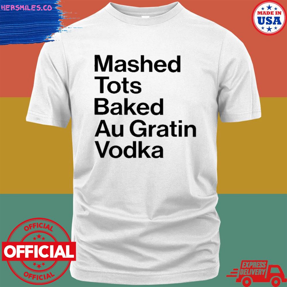 Mashed tots baked au gratin vodka shirt