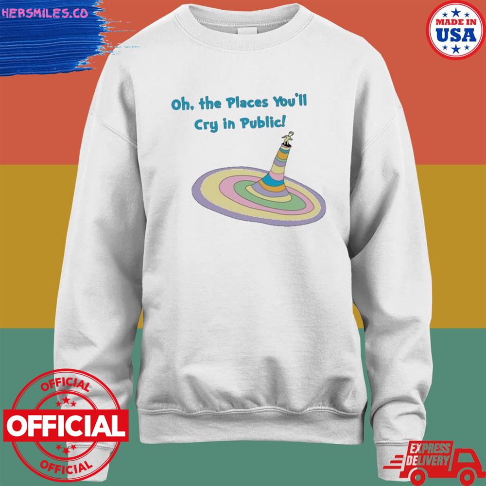 Oh the places you'll cry in public shirt Oh the places you'll cry in public shirt