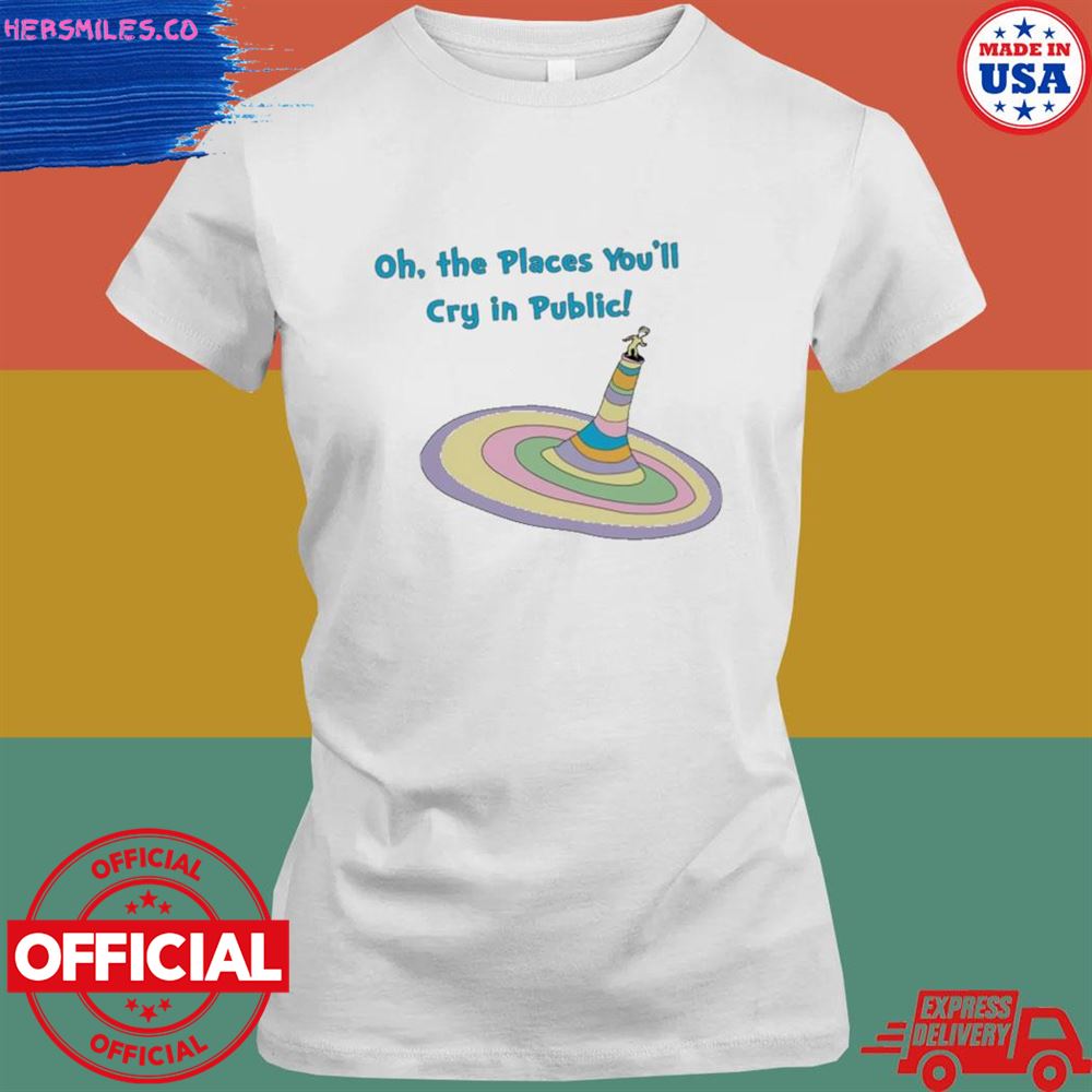 Oh the places you'll cry in public shirt Oh the places you'll cry in public shirt