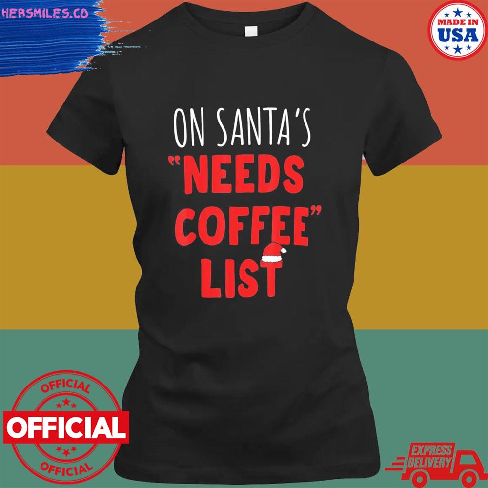 On santa's needs coffee list Christmas shirt On santa's needs coffee list Christmas shirt