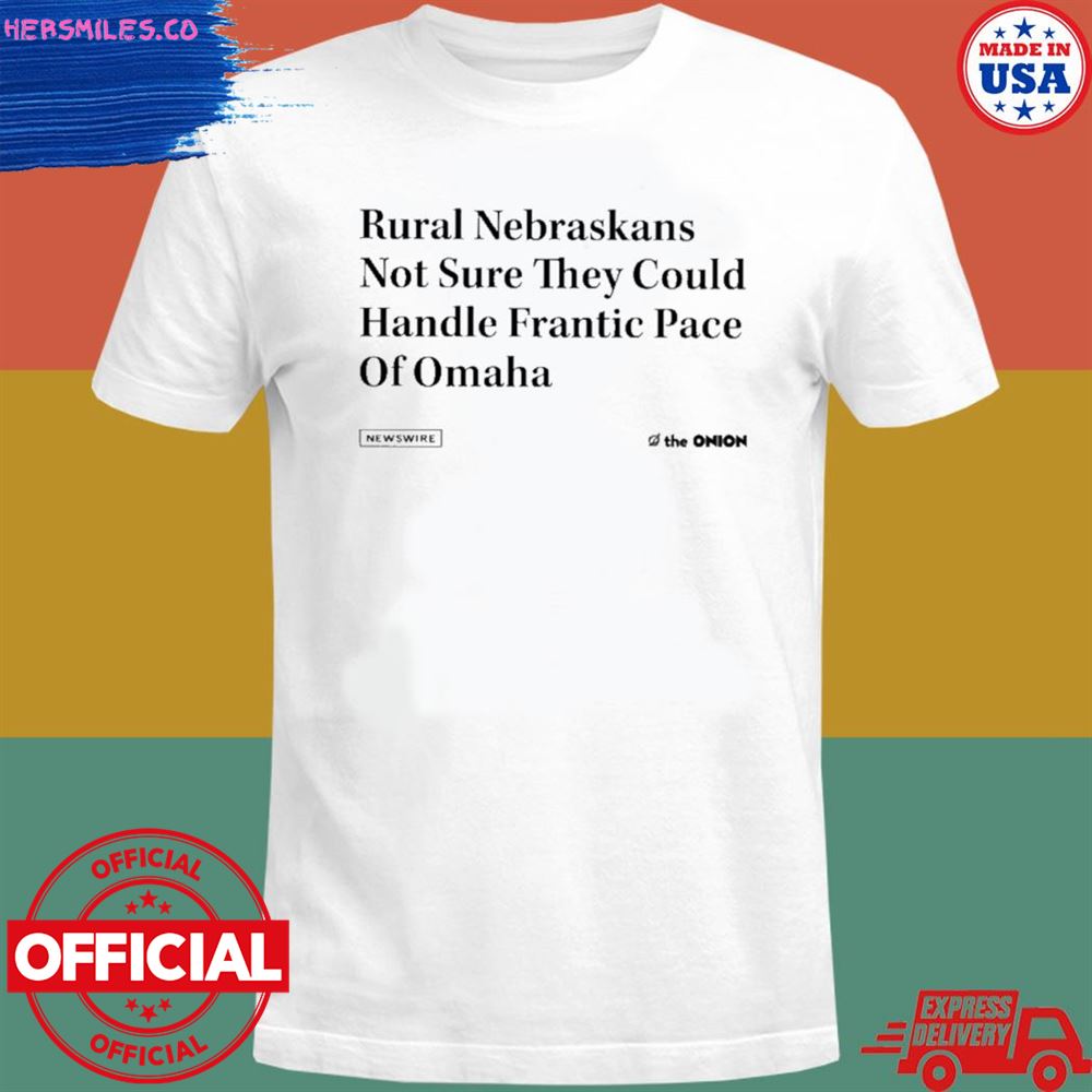 Rural nebraskans not sure they could handle frantic pace of omaha shirt