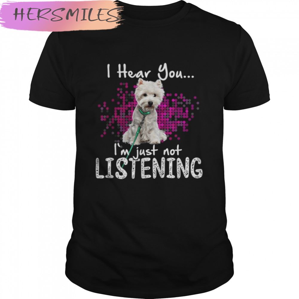 Westie Dog I Hear You I’m Just Not Listening shirt