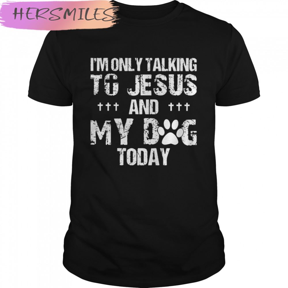 I’m Only Talking To Jesus And My Dog Today T-shirt