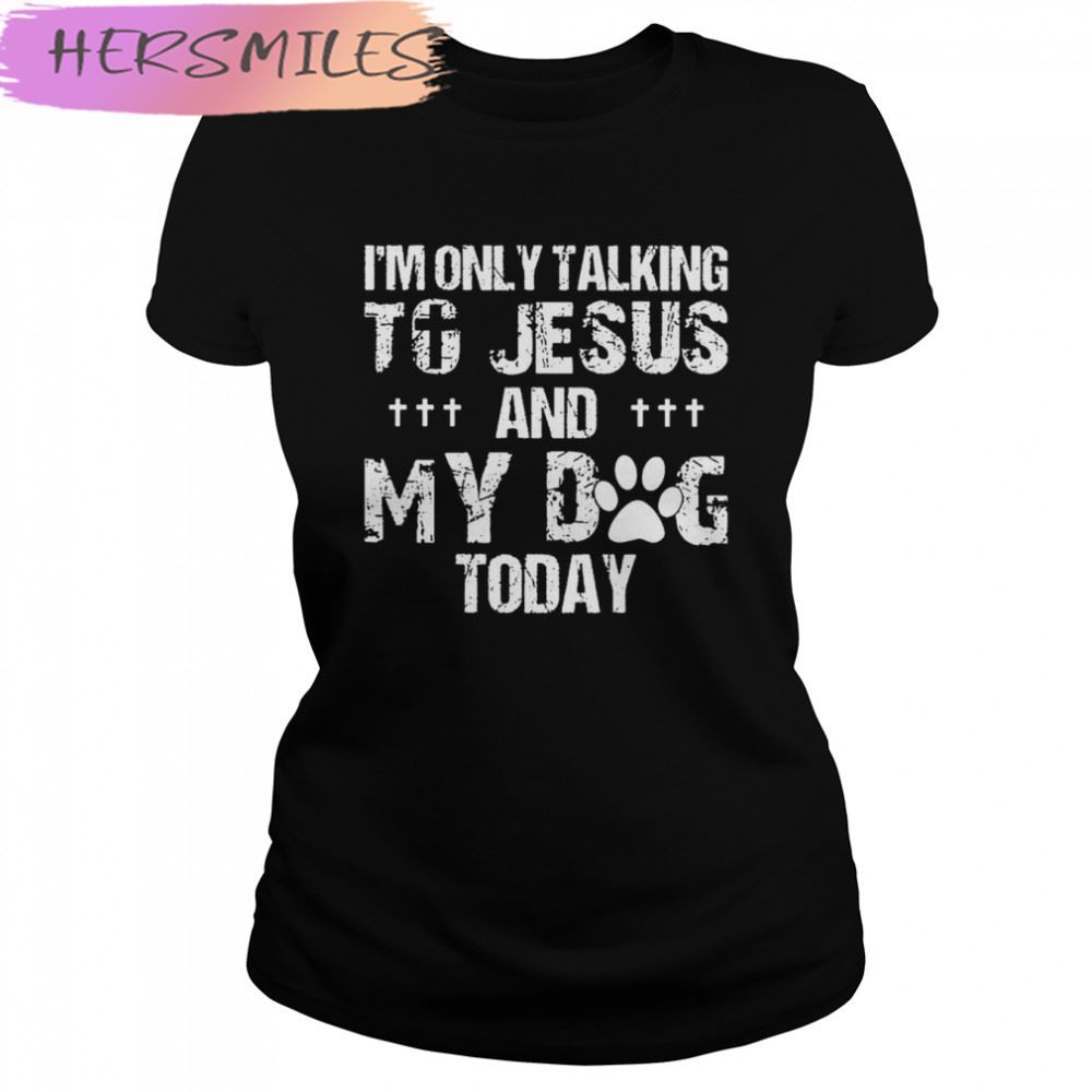 I’m Only Talking To Jesus And My Dog Today T-shirt