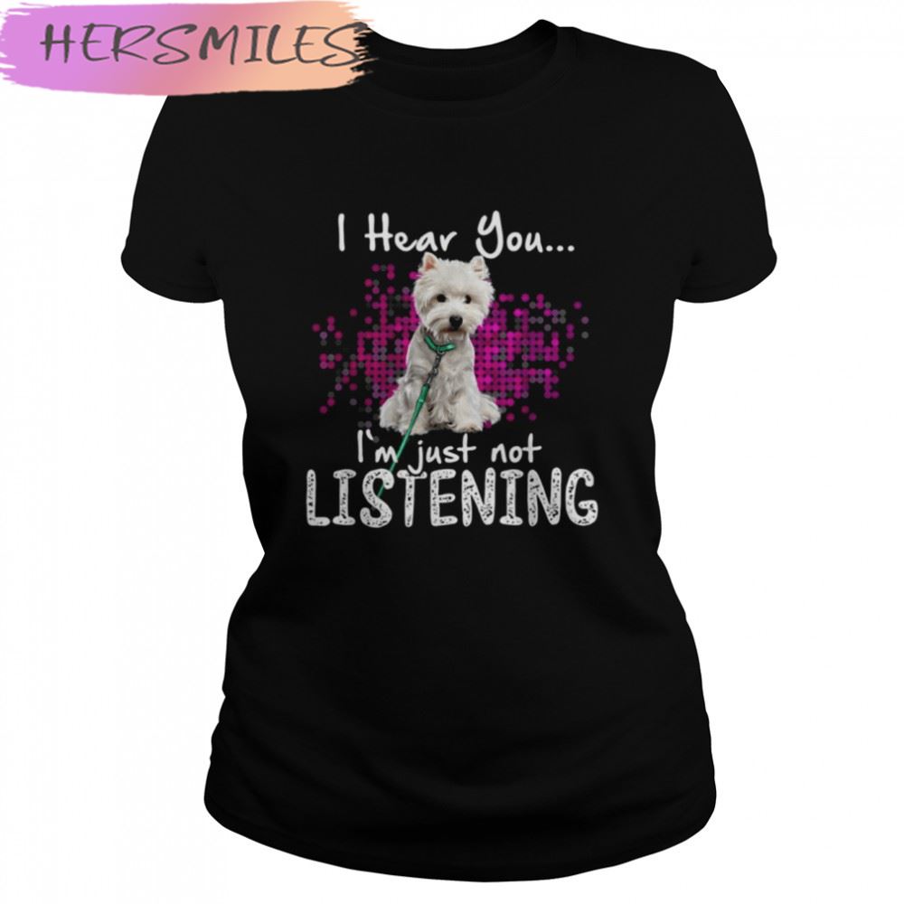 Westie Dog I Hear You I’m Just Not Listening shirt