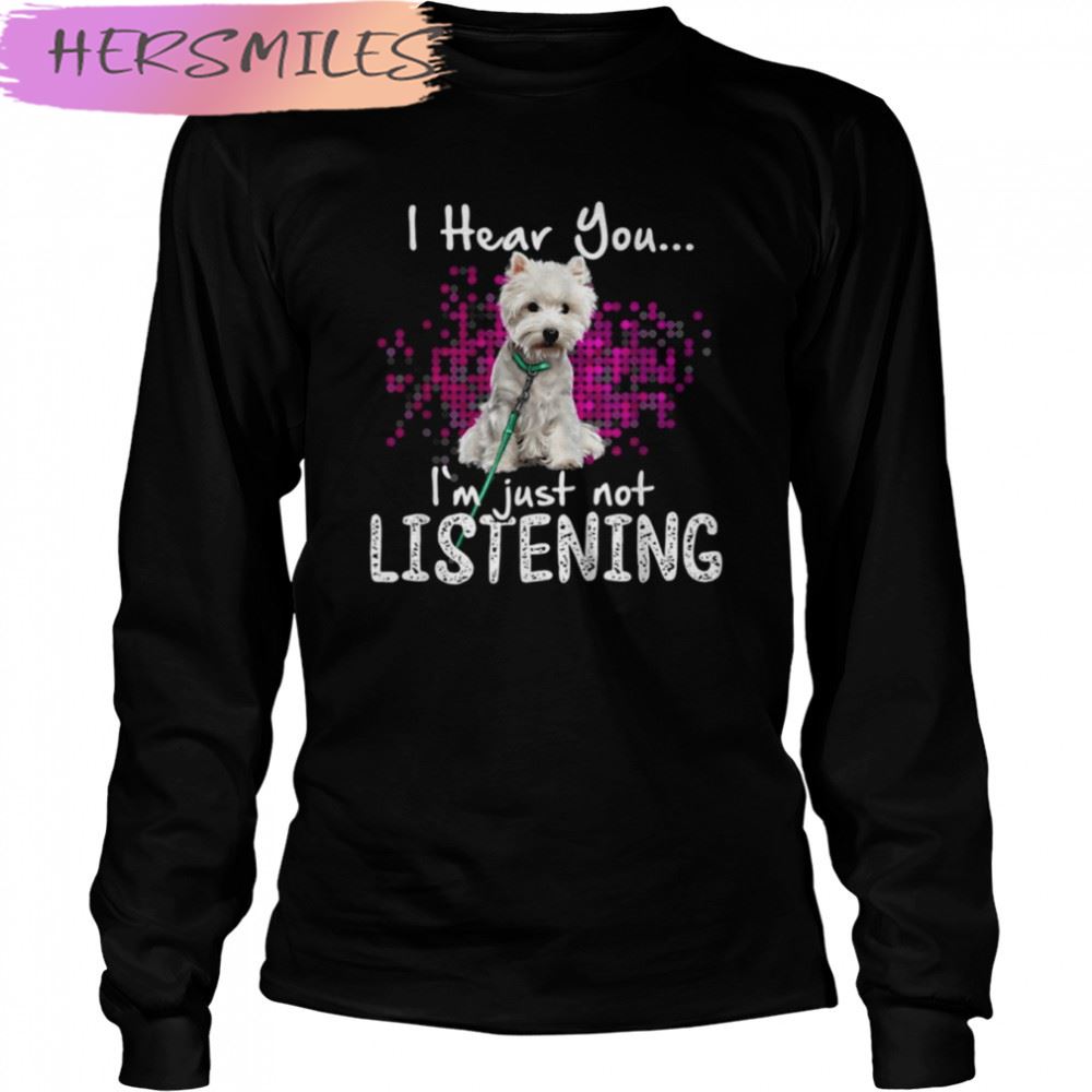 Westie Dog I Hear You I’m Just Not Listening shirt Westie Dog I Hear You I’m Just Not Listening shirt