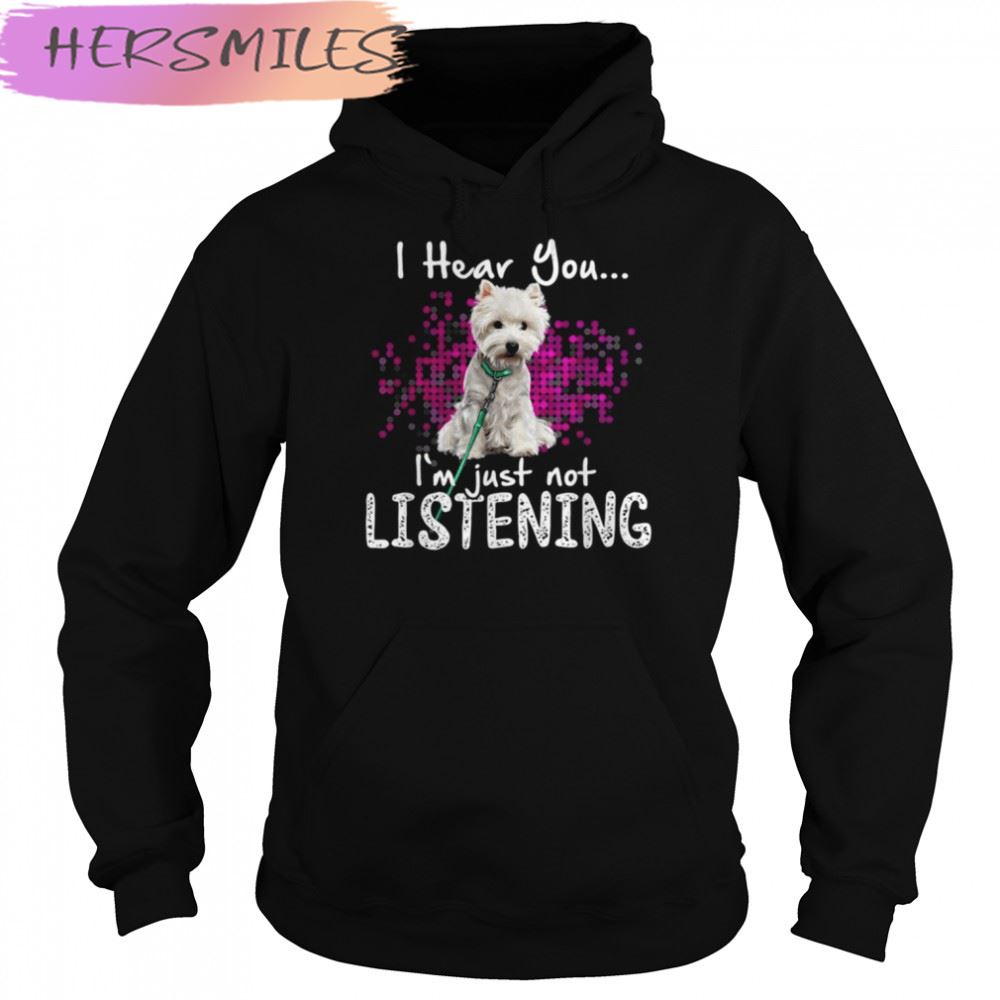Westie Dog I Hear You I’m Just Not Listening shirt Westie Dog I Hear You I’m Just Not Listening shirt
