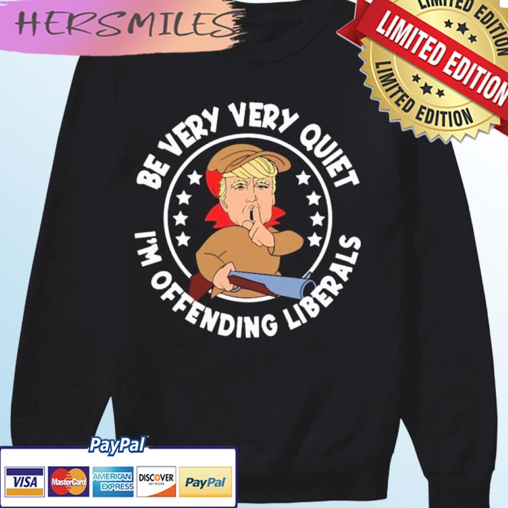 Trump Be Very Very Quiet I'm Offending Liberals T-shirt Trump Be Very Very Quiet I'm Offending Liberals T-shirt