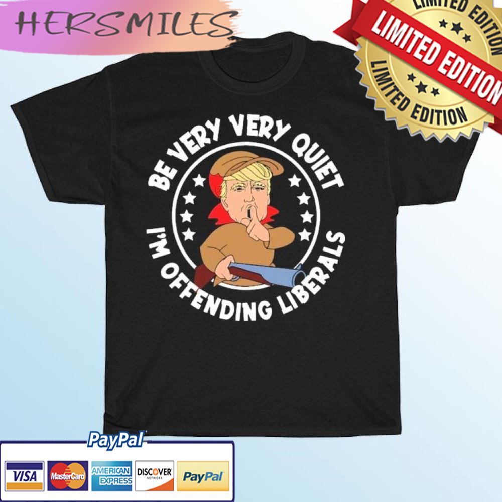 Trump Be Very Very Quiet I'm Offending Liberals T-shirt Trump Be Very Very Quiet I'm Offending Liberals T-shirt