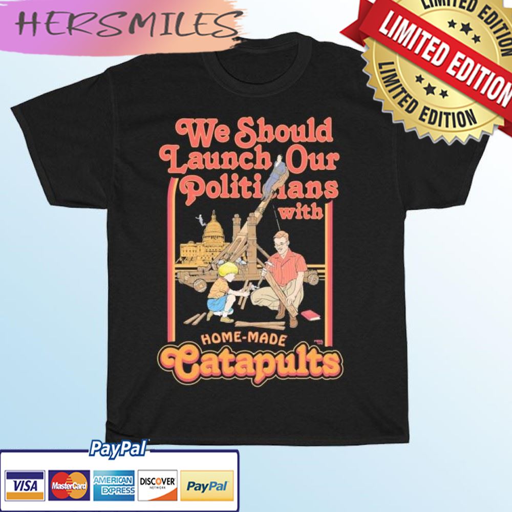 We Should Launch Our Politicians From Catapults T-shirt