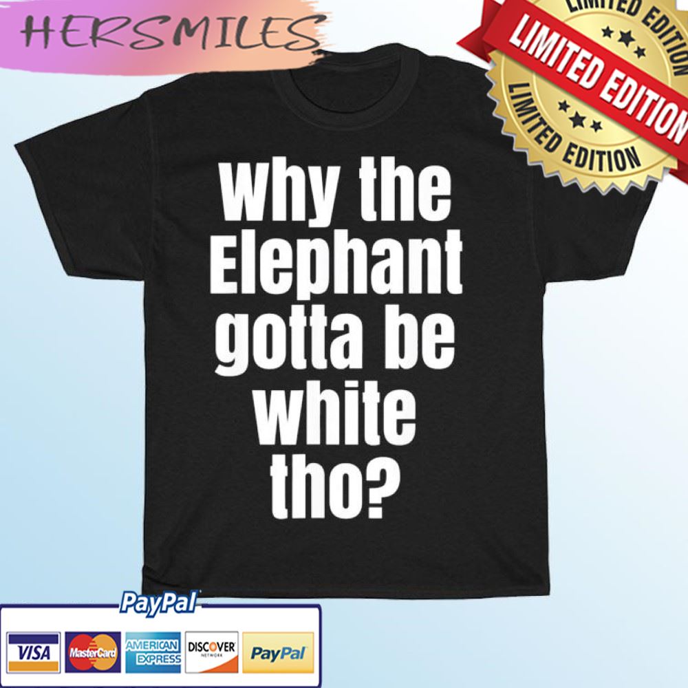 Why The Elephant Gotta Be White Tho T-shirt