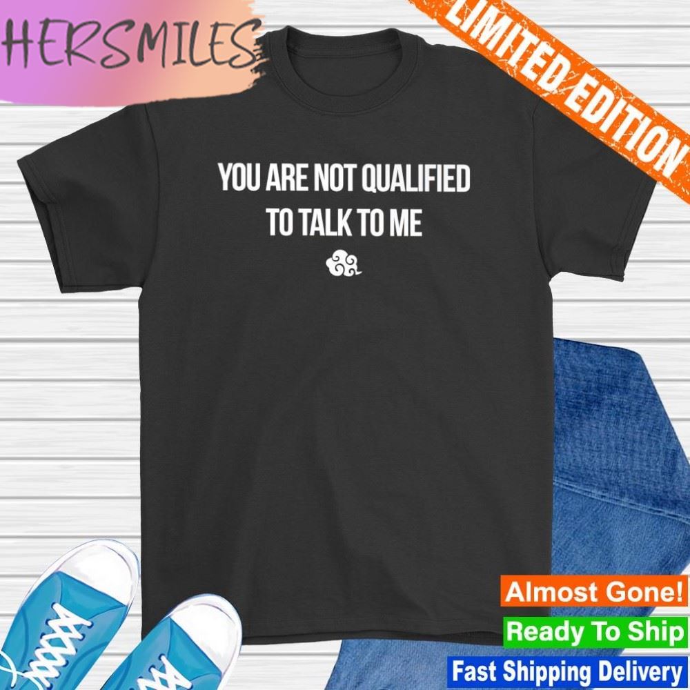 You are not qualified to talk to me T-shirt