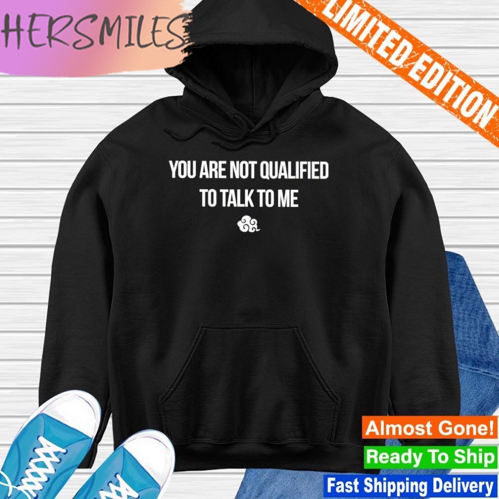 You are not qualified to talk to me T-shirt