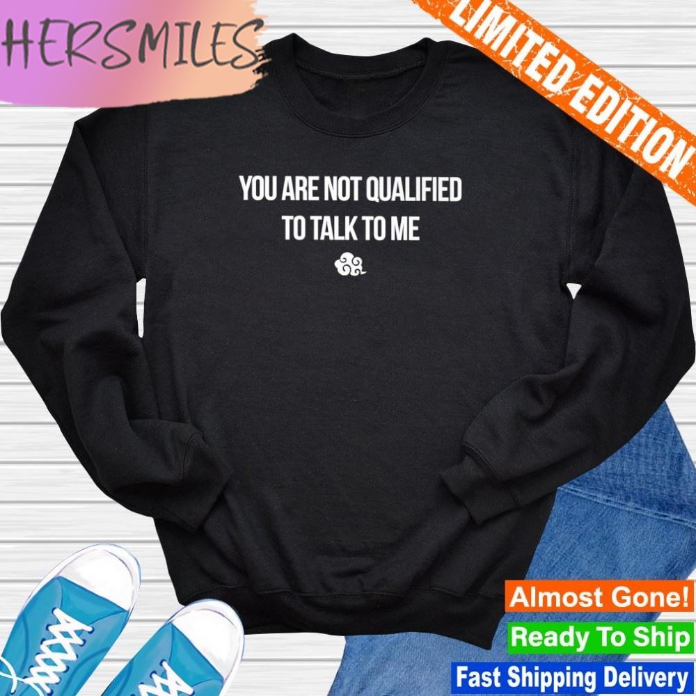 You are not qualified to talk to me T-shirt You are not qualified to talk to me T-shirt