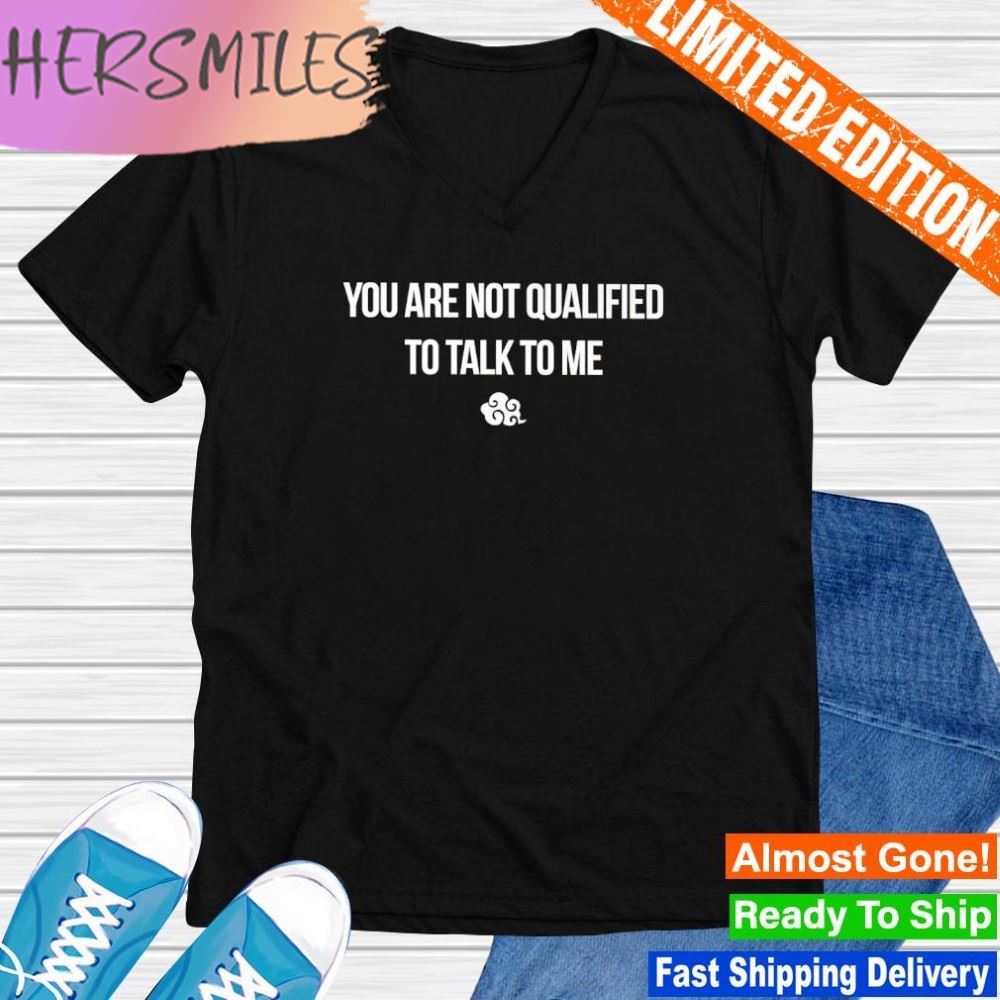 You are not qualified to talk to me T-shirt You are not qualified to talk to me T-shirt